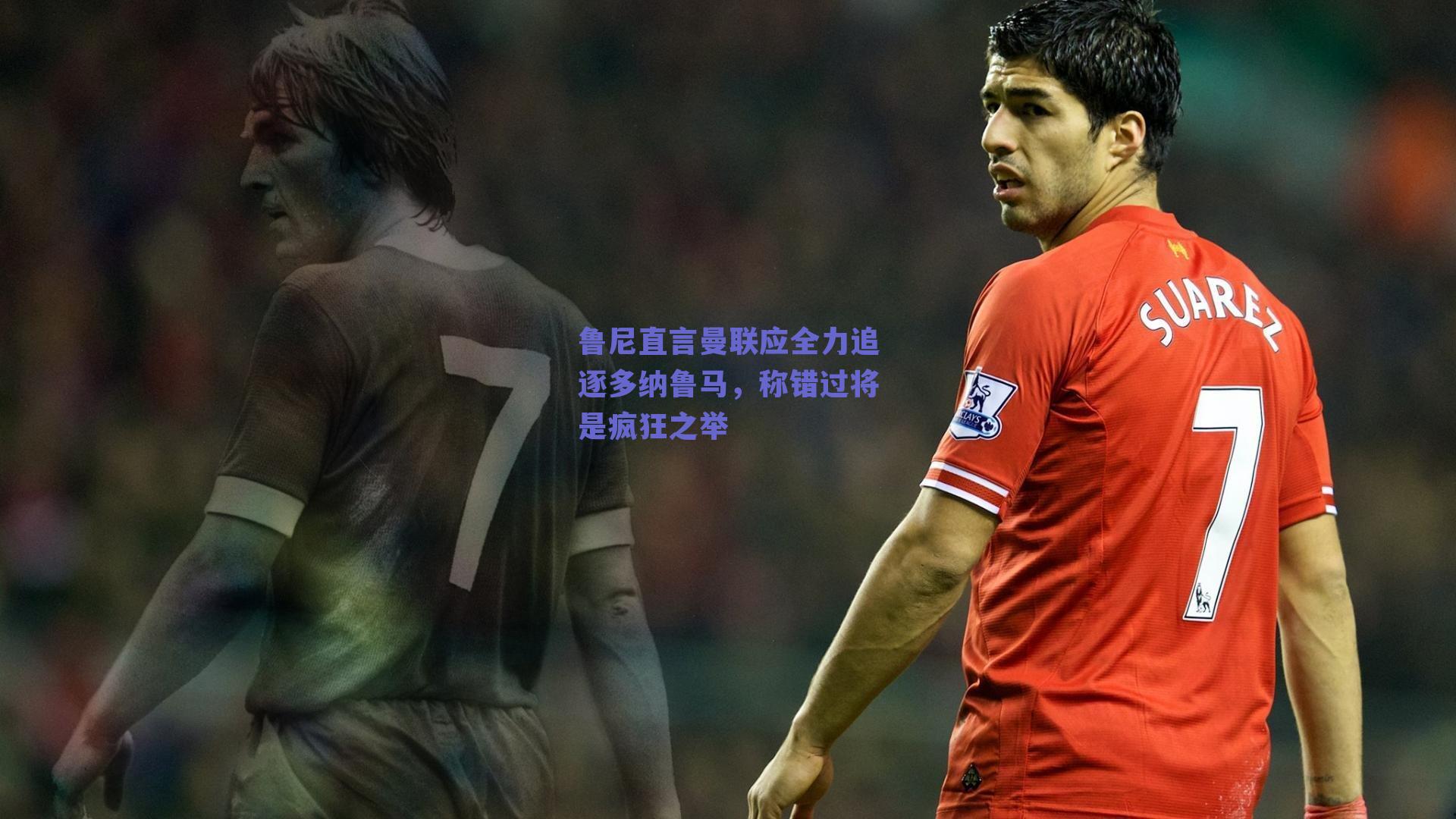 鲁尼直言曼联应全力追逐多纳鲁马，称错过将是疯狂之举