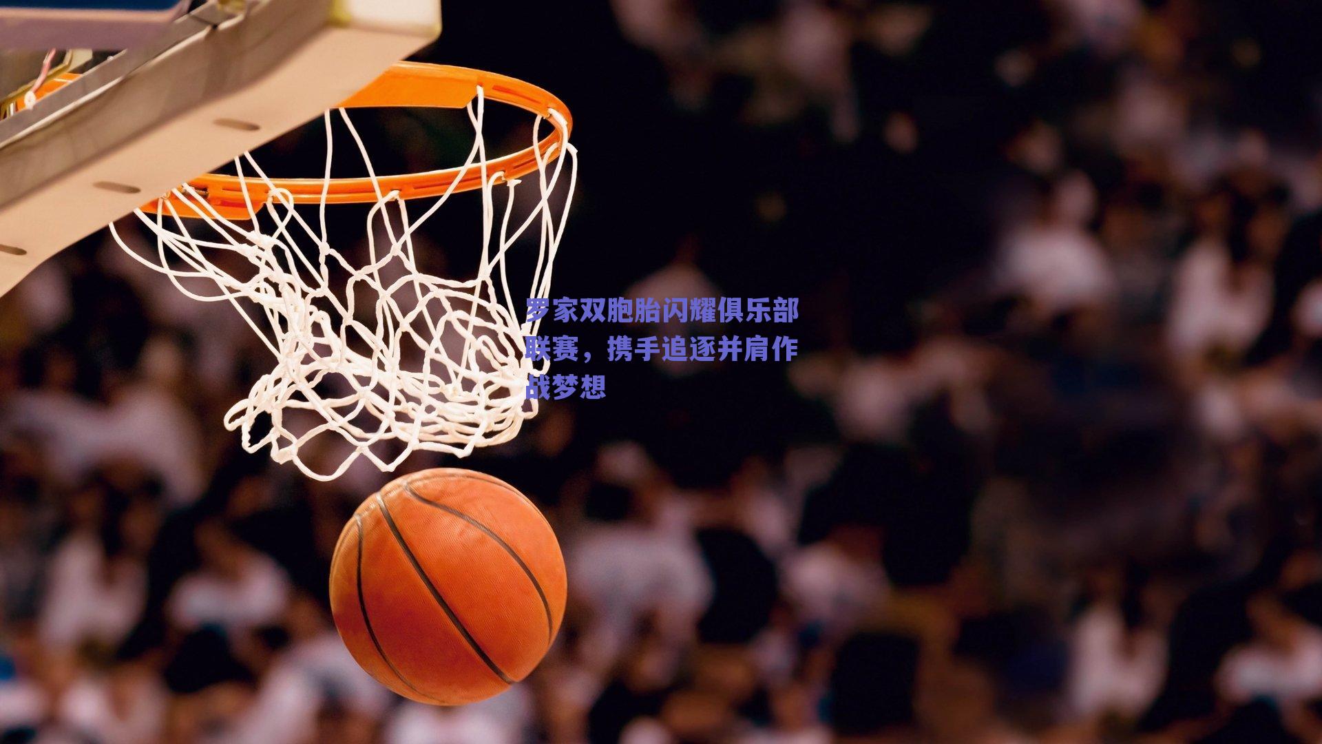 罗家双胞胎闪耀俱乐部联赛，携手追逐并肩作战梦想