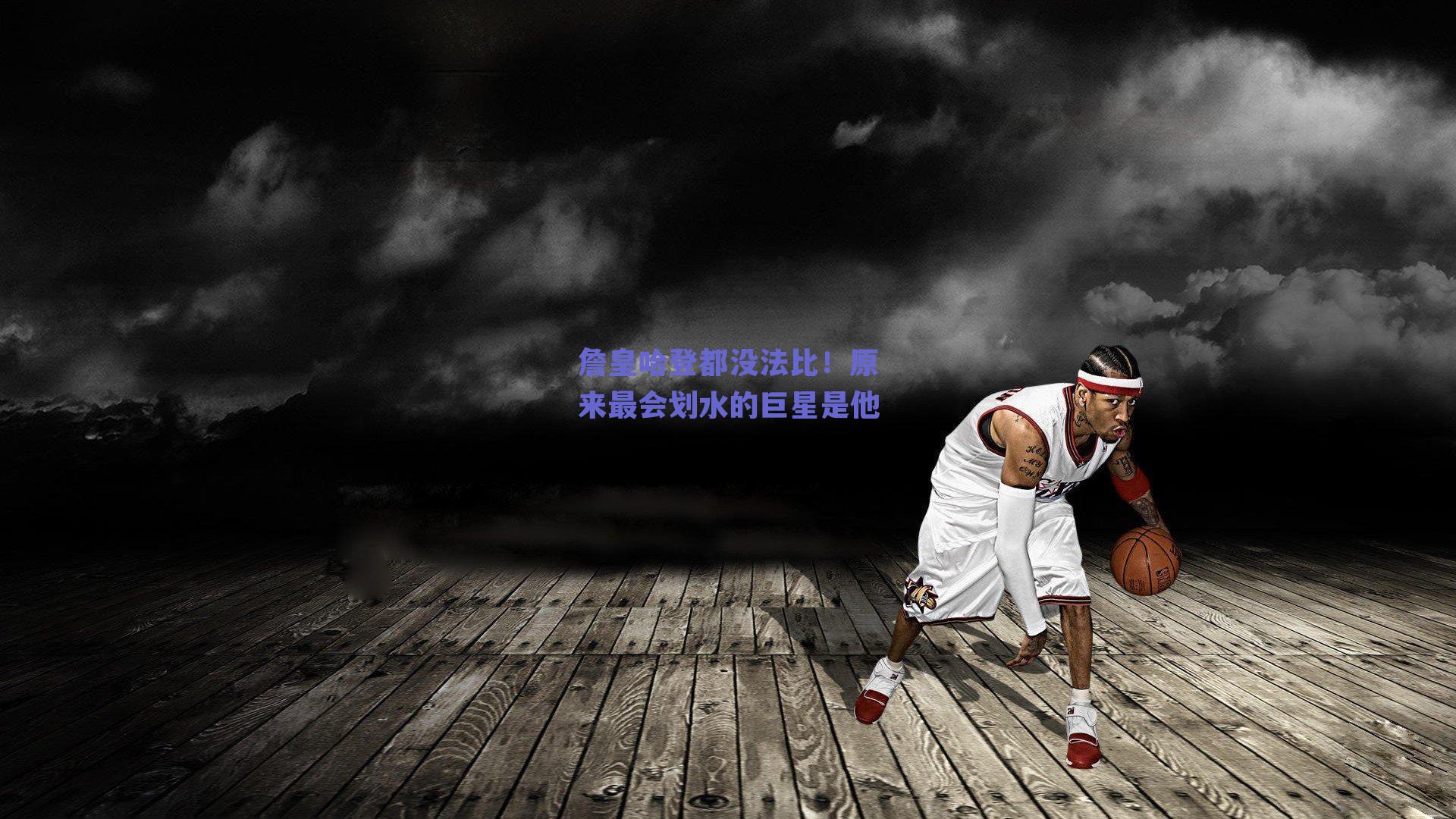詹皇哈登都没法比！原来最会划水的巨星是他