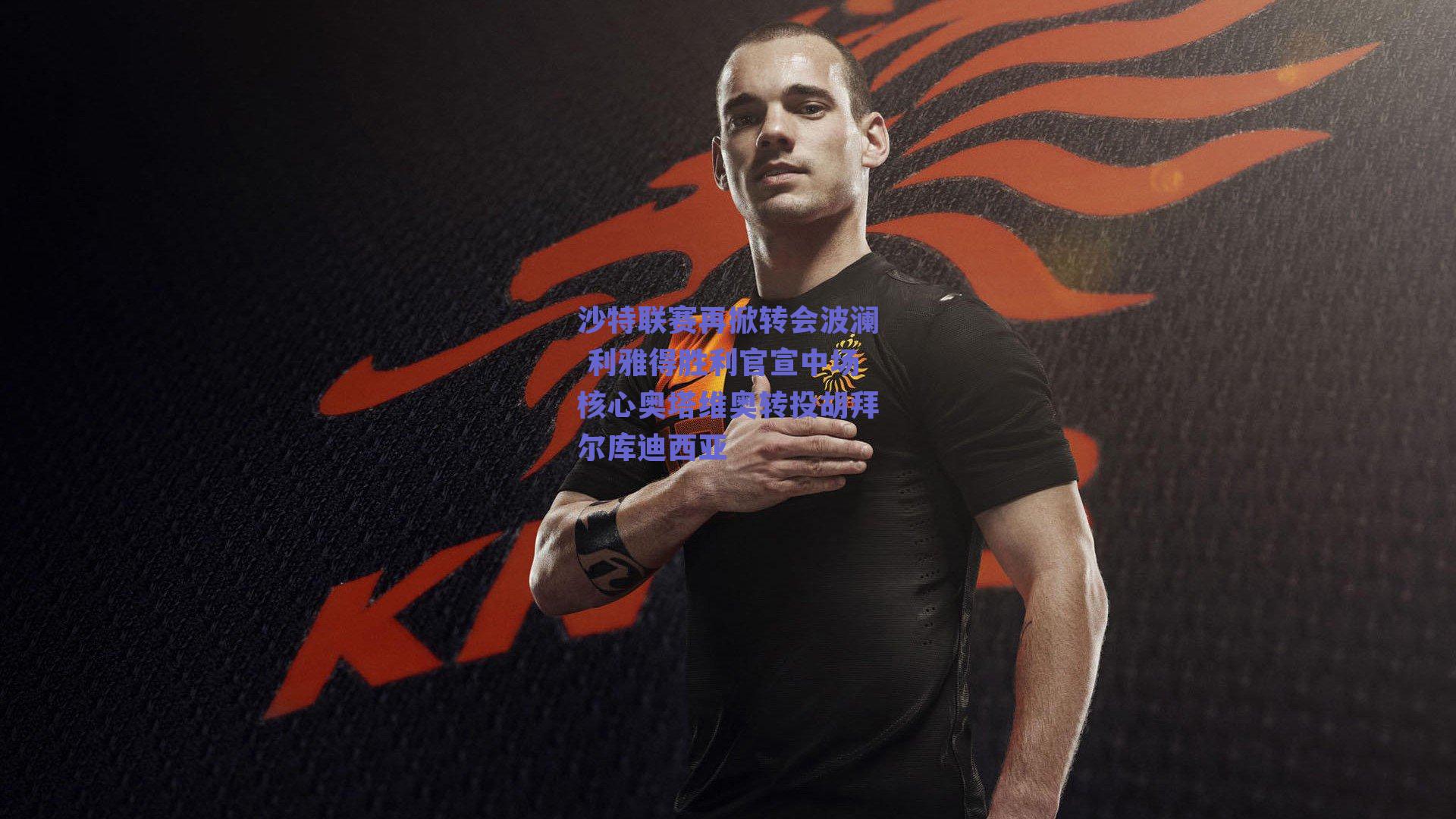 沙特联赛再掀转会波澜 利雅得胜利官宣中场核心奥塔维奥转投胡拜尔库迪西亚