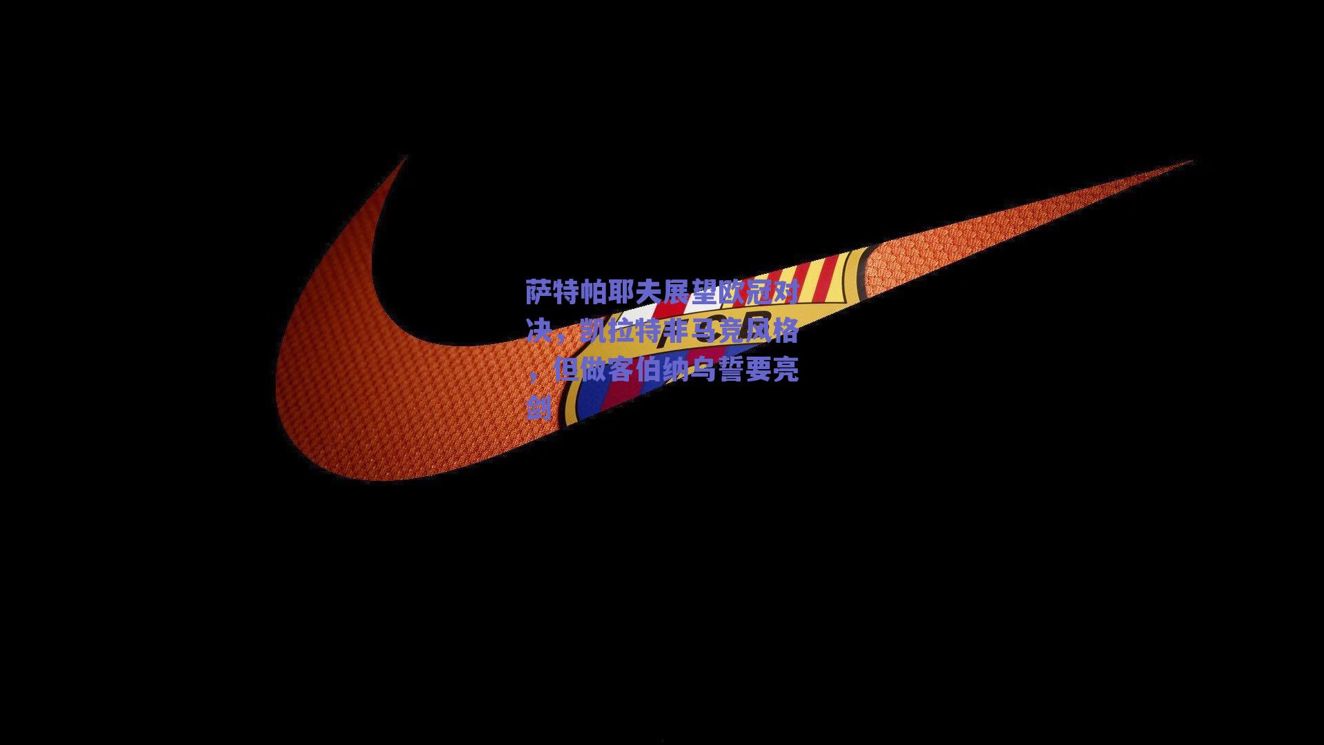 萨特帕耶夫展望欧冠对决，凯拉特非马竞风格，但做客伯纳乌誓要亮剑