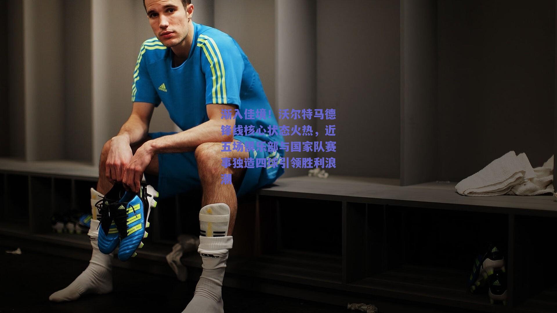 渐入佳境！沃尔特马德锋线核心状态火热，近五场俱乐部与国家队赛事独造四球引领胜利浪潮