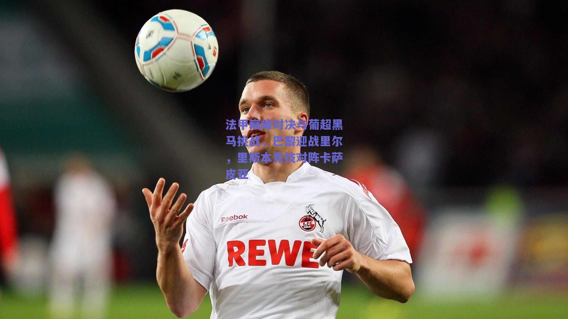 法甲巅峰对决与葡超黑马挑战,巴黎迎战里尔,里斯本竞技对阵卡萨皮亚